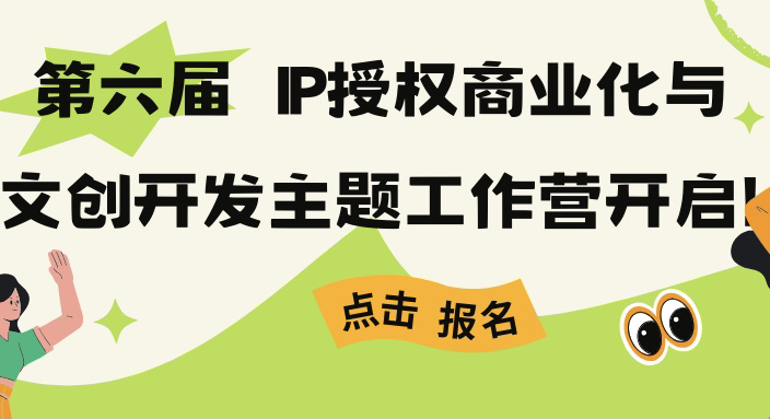 【火热招募】第六届IP授权商业化与文创开发主题工作营开启！欢迎报名～